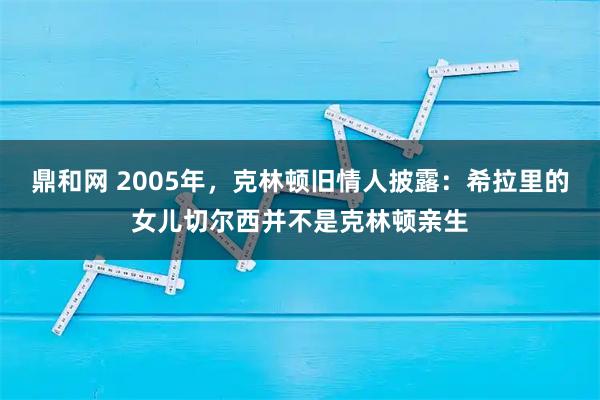 鼎和网 2005年，克林顿旧情人披露：希拉里的女儿切尔西并不是克林顿亲生
