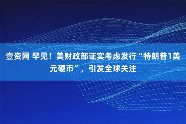 壹资网 罕见！美财政部证实考虑发行“特朗普1美元硬币”，引发全球关注