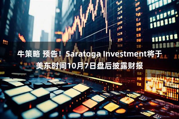 牛策略 预告！Saratoga Investment将于美东时间10月7日盘后披露财报