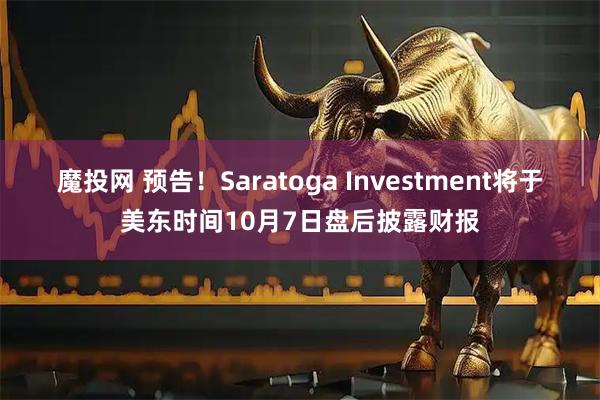魔投网 预告！Saratoga Investment将于美东时间10月7日盘后披露财报