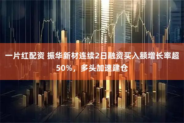 一片红配资 振华新材连续2日融资买入额增长率超50%，多头加速建仓