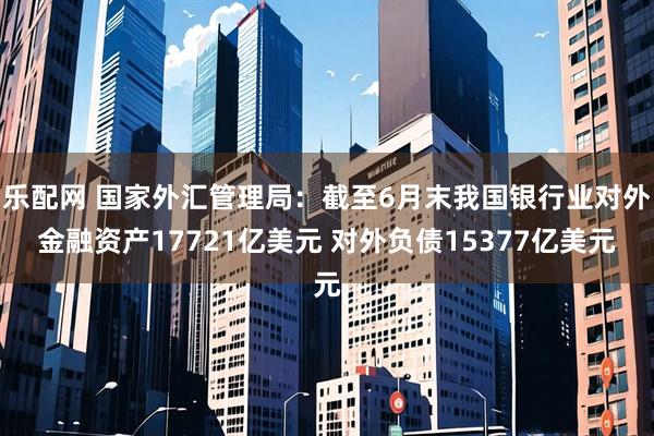 乐配网 国家外汇管理局：截至6月末我国银行业对外金融资产17721亿美元 对外负债15377亿美元