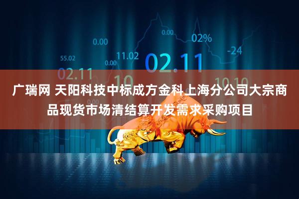 广瑞网 天阳科技中标成方金科上海分公司大宗商品现货市场清结算开发需求采购项目