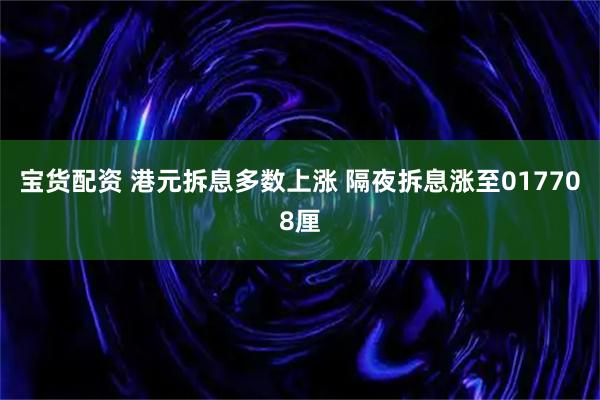 宝货配资 港元拆息多数上涨 隔夜拆息涨至017708厘