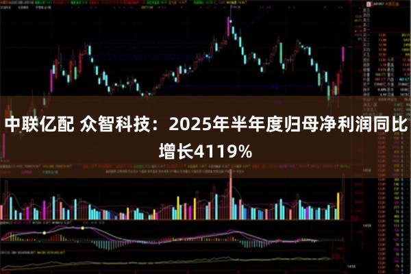 中联亿配 众智科技:2025年半年度归母净利润同比增长4119%