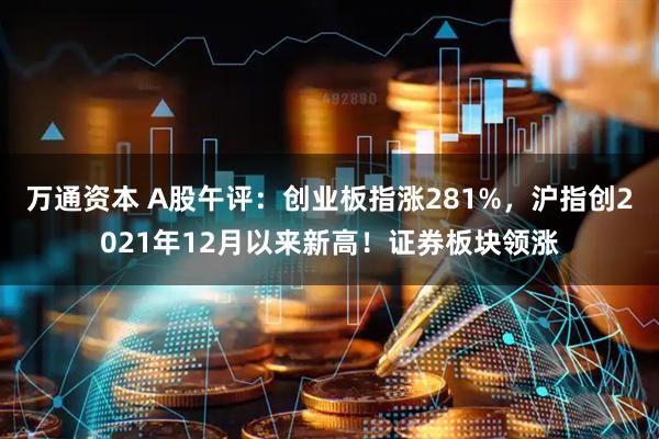 万通资本 A股午评：创业板指涨281%，沪指创2021年12月以来新高！证券板块领涨