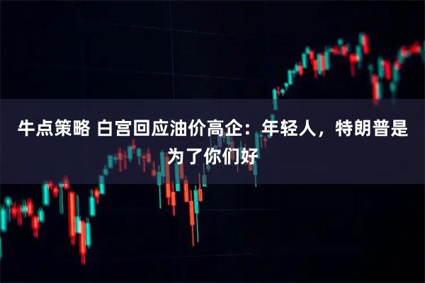 牛点策略 白宫回应油价高企：年轻人，特朗普是为了你们好