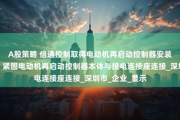 A股策略 倍通控制取得电动机再启动控制器安装固定装置专利,紧固电动机再启动控制器本体与接电连接座连接_深圳市_企业_显示