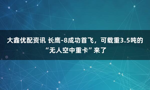 大鑫优配资讯 长鹰-8成功首飞，可载重3.5吨的“无人空中重卡”来了