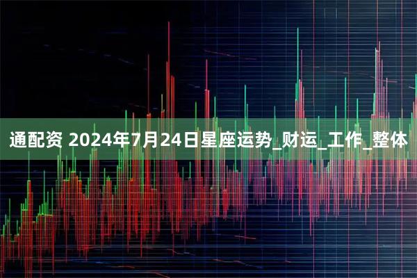 通配资 2024年7月24日星座运势_财运_工作_整体