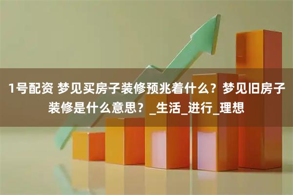 1号配资 梦见买房子装修预兆着什么？梦见旧房子装修是什么意思？_生活_进行_理想
